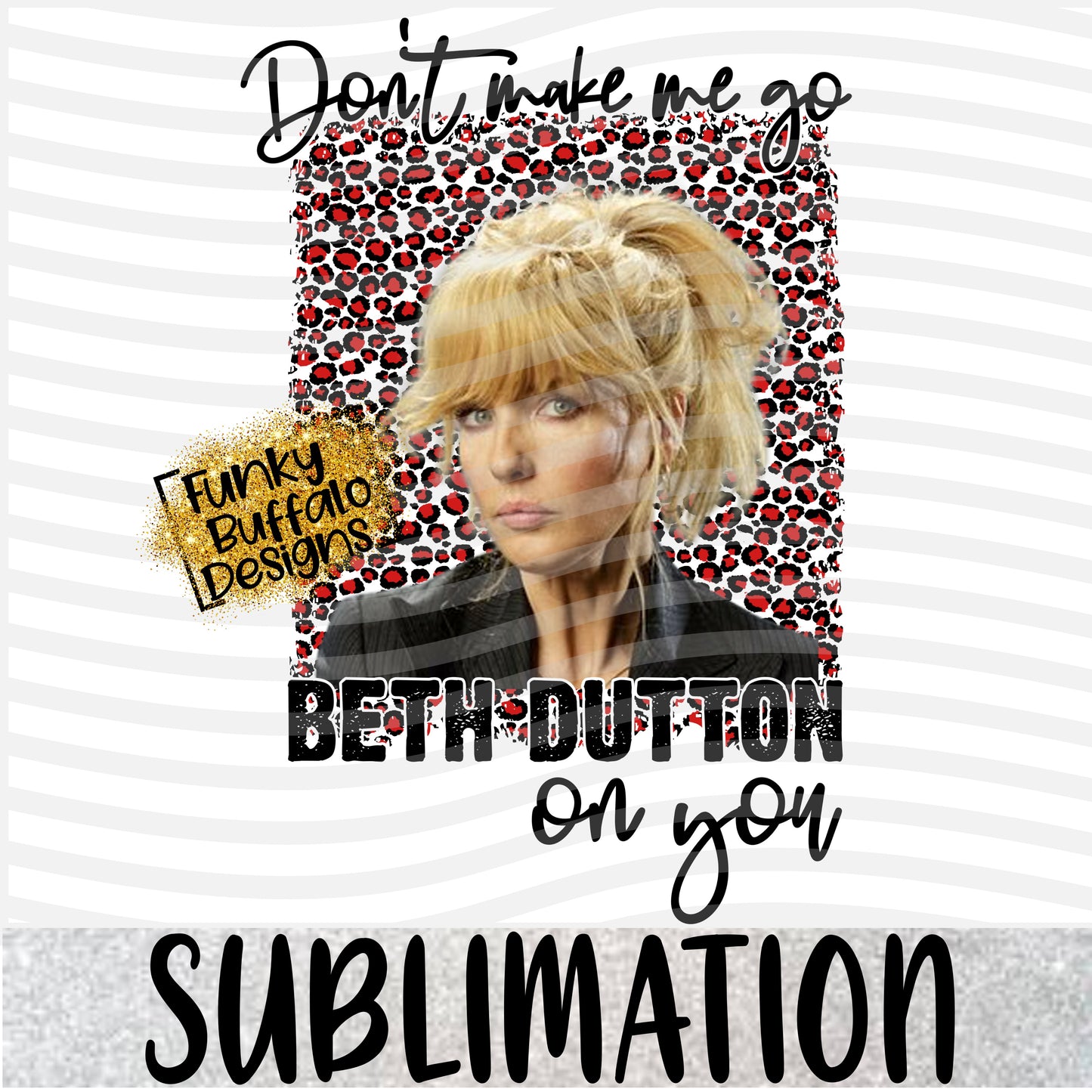 Don't make me go Beth Dutton Sublimation